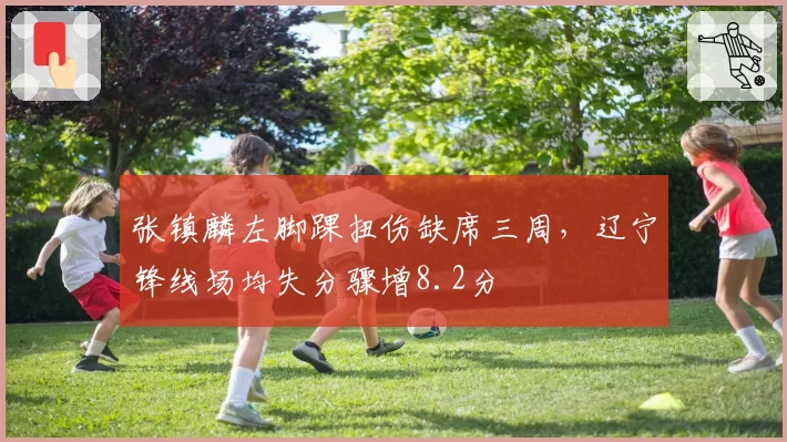 张镇麟左脚踝扭伤缺席三周，辽宁锋线场均失分骤增8.2分